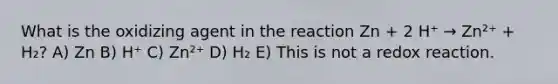 What is the oxidizing agent in the reaction Zn + 2 H⁺ → Zn²⁺ + H₂? A) Zn B) H⁺ C) Zn²⁺ D) H₂ E) This is not a redox reaction.