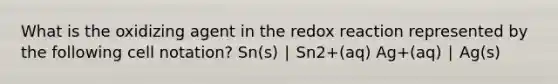 What is the oxidizing agent in the redox reaction represented by the following cell notation? Sn(s) ∣ Sn2+(aq) Ag+(aq) ∣ Ag(s)