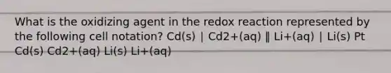 What is the oxidizing agent in the redox reaction represented by the following cell notation? Cd(s) ∣ Cd2+(aq) ‖ Li+(aq) ∣ Li(s) Pt Cd(s) Cd2+(aq) Li(s) Li+(aq)