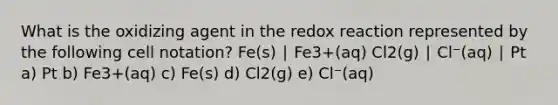 What is the oxidizing agent in the redox reaction represented by the following cell notation? Fe(s) ∣ Fe3+(aq) Cl2(g) ∣ Cl⁻(aq) ∣ Pt a) Pt b) Fe3+(aq) c) Fe(s) d) Cl2(g) e) Cl⁻(aq)