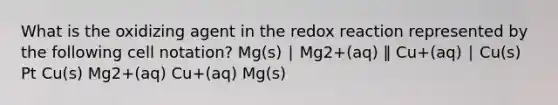 What is the oxidizing agent in the redox reaction represented by the following cell notation? Mg(s) ∣ Mg2+(aq) ‖ Cu+(aq) ∣ Cu(s) Pt Cu(s) Mg2+(aq) Cu+(aq) Mg(s)