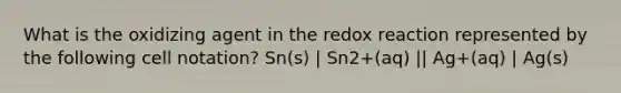 What is the oxidizing agent in the redox reaction represented by the following cell notation? Sn(s) | Sn2+(aq) || Ag+(aq) | Ag(s)