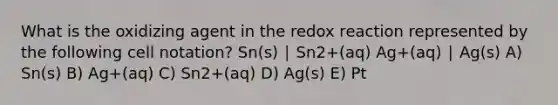 What is the oxidizing agent in the redox reaction represented by the following cell notation? Sn(s) ∣ Sn2+(aq) Ag+(aq) ∣ Ag(s) A) Sn(s) B) Ag+(aq) C) Sn2+(aq) D) Ag(s) E) Pt