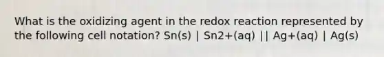 What is the oxidizing agent in the redox reaction represented by the following cell notation? Sn(s) ∣ Sn2+(aq) ∣∣ Ag+(aq) ∣ Ag(s)