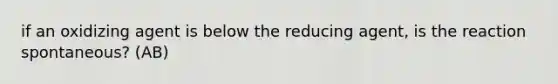 if an oxidizing agent is below the reducing agent, is the reaction spontaneous? (AB)