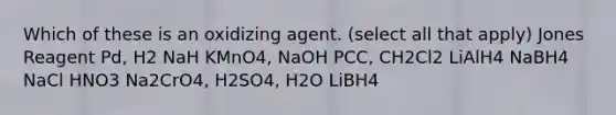 Which of these is an oxidizing agent. (select all that apply) Jones Reagent Pd, H2 NaH KMnO4, NaOH PCC, CH2Cl2 LiAlH4 NaBH4 NaCl HNO3 Na2CrO4, H2SO4, H2O LiBH4