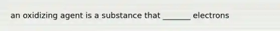 an oxidizing agent is a substance that _______ electrons