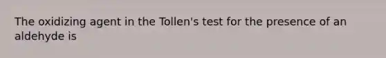 The oxidizing agent in the Tollen's test for the presence of an aldehyde is