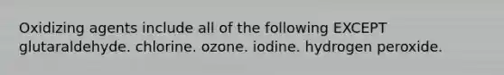 Oxidizing agents include all of the following EXCEPT glutaraldehyde. chlorine. ozone. iodine. hydrogen peroxide.