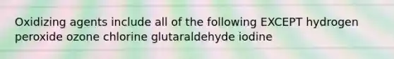 Oxidizing agents include all of the following EXCEPT hydrogen peroxide ozone chlorine glutaraldehyde iodine