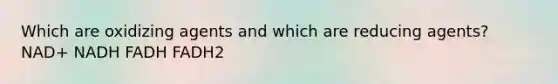 Which are oxidizing agents and which are reducing agents? NAD+ NADH FADH FADH2