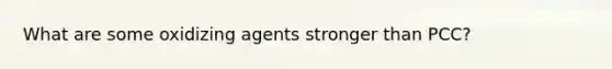 What are some oxidizing agents stronger than PCC?