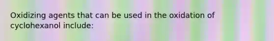 Oxidizing agents that can be used in the oxidation of cyclohexanol include: