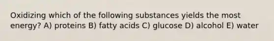 Oxidizing which of the following substances yields the most energy? A) proteins B) fatty acids C) glucose D) alcohol E) water