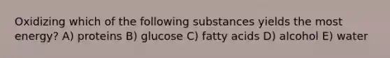 Oxidizing which of the following substances yields the most energy? A) proteins B) glucose C) fatty acids D) alcohol E) water