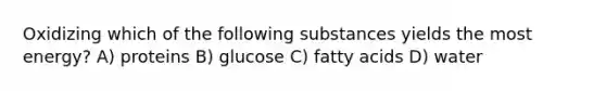 Oxidizing which of the following substances yields the most energy? A) proteins B) glucose C) fatty acids D) water