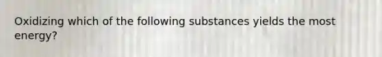 Oxidizing which of the following substances yields the most energy?