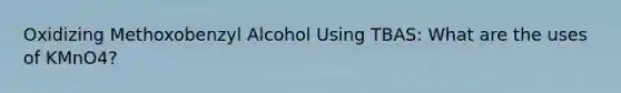 Oxidizing Methoxobenzyl Alcohol Using TBAS: What are the uses of KMnO4?