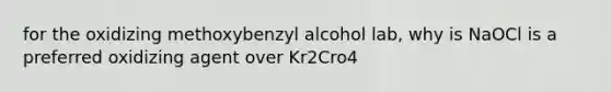 for the oxidizing methoxybenzyl alcohol lab, why is NaOCl is a preferred oxidizing agent over Kr2Cro4