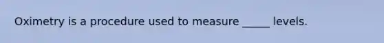 Oximetry is a procedure used to measure _____ levels.