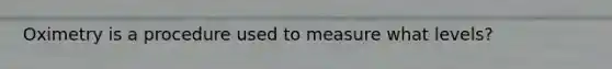 Oximetry is a procedure used to measure what levels?
