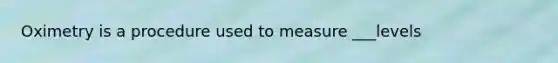 Oximetry is a procedure used to measure ___levels
