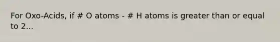 For Oxo-Acids, if # O atoms - # H atoms is greater than or equal to 2...