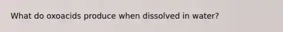 What do oxoacids produce when dissolved in water?