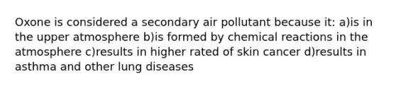 Oxone is considered a secondary air pollutant because it: a)is in the upper atmosphere b)is formed by chemical reactions in the atmosphere c)results in higher rated of skin cancer d)results in asthma and other lung diseases