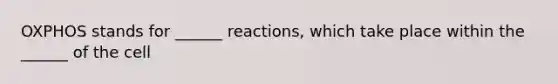 OXPHOS stands for ______ reactions, which take place within the ______ of the cell