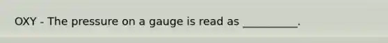 OXY - The pressure on a gauge is read as __________.