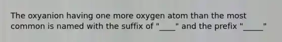 The oxyanion having one more oxygen atom than the most common is named with the suffix of "____" and the prefix "_____"