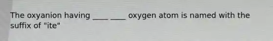 The oxyanion having ____ ____ oxygen atom is named with the suffix of "ite"