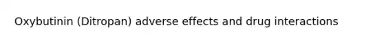 Oxybutinin (Ditropan) adverse effects and drug interactions