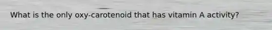 What is the only oxy-carotenoid that has vitamin A activity?
