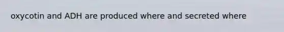 oxycotin and ADH are produced where and secreted where