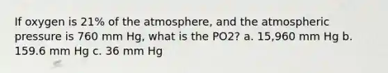 If oxygen is 21% of the atmosphere, and the atmospheric pressure is 760 mm Hg, what is the PO2? a. 15,960 mm Hg b. 159.6 mm Hg c. 36 mm Hg