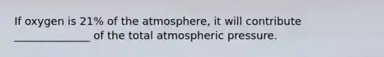 If oxygen is 21% of the atmosphere, it will contribute ______________ of the total atmospheric pressure.