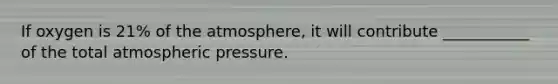 If oxygen is 21% of the atmosphere, it will contribute ___________ of the total atmospheric pressure.