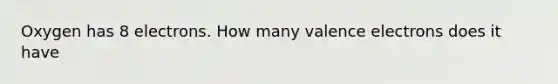 Oxygen has 8 electrons. How many valence electrons does it have