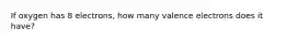 If oxygen has 8 electrons, how many valence electrons does it have?