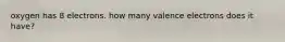 oxygen has 8 electrons. how many valence electrons does it have?