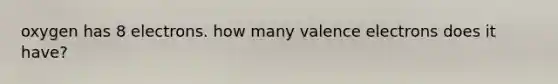 oxygen has 8 electrons. how many valence electrons does it have?