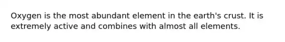Oxygen is the most abundant element in the earth's crust. It is extremely active and combines with almost all elements.