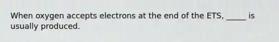 When oxygen accepts electrons at the end of the ETS, _____ is usually produced.