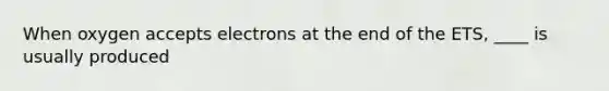 When oxygen accepts electrons at the end of the ETS, ____ is usually produced