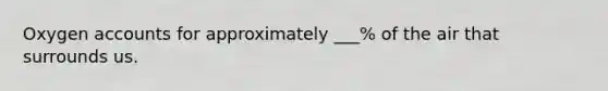 Oxygen accounts for approximately ___% of the air that surrounds us.