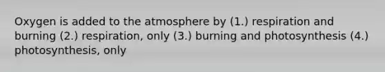 Oxygen is added to the atmosphere by (1.) respiration and burning (2.) respiration, only (3.) burning and photosynthesis (4.) photosynthesis, only