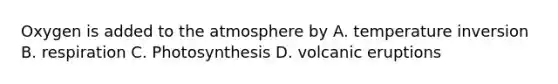 Oxygen is added to the atmosphere by A. temperature inversion B. respiration C. Photosynthesis D. volcanic eruptions