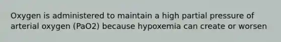 Oxygen is administered to maintain a high partial pressure of arterial oxygen (PaO2) because hypoxemia can create or worsen